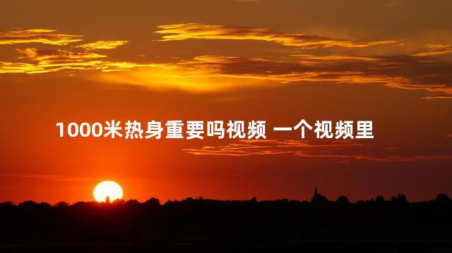 1000米热身重要吗视频 一个视频里有多个视频